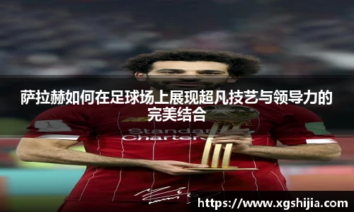 萨拉赫如何在足球场上展现超凡技艺与领导力的完美结合