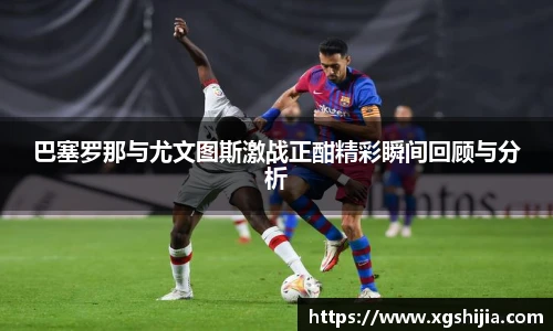 巴塞罗那与尤文图斯激战正酣精彩瞬间回顾与分析