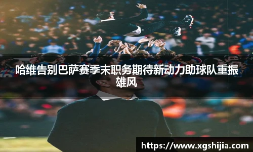 哈维告别巴萨赛季末职务期待新动力助球队重振雄风