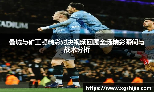 曼城与矿工顿精彩对决视频回顾全场精彩瞬间与战术分析
